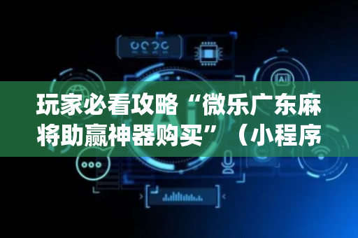 玩家必看攻略“微乐广东麻将助赢神器购买”（小程序必赢神器)