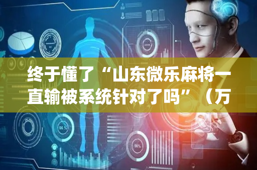 终于懂了“山东微乐麻将一直输被系统针对了吗”（万能开挂器)