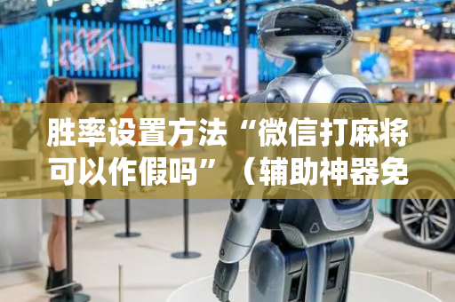 胜率设置方法“微信打麻将可以作假吗”（辅助神器免费)