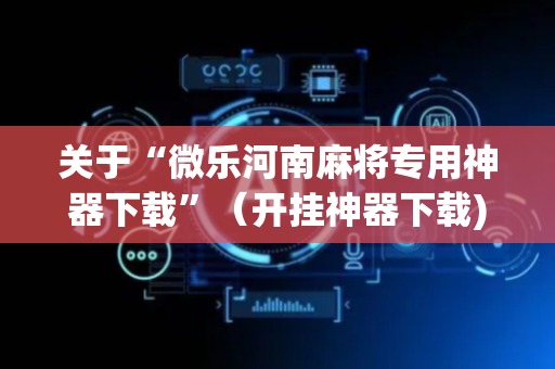 关于“微乐河南麻将专用神器下载”（开挂神器下载)