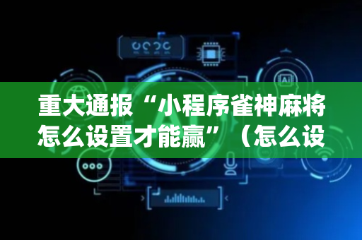 重大通报“小程序雀神麻将怎么设置才能赢”（怎么设置才能赢)