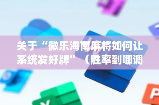 关于“微乐海南麻将如何让系统发好牌”（胜率到哪调)