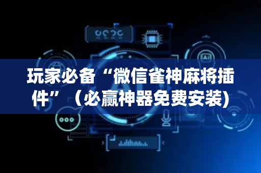 玩家必备“微信雀神麻将插件”（必赢神器免费安装)
