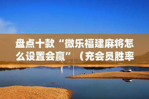 盘点十款“微乐福建麻将怎么设置会赢”（充会员胜率高)