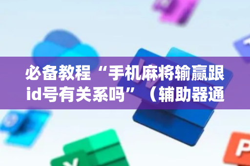 必备教程“手机麻将输赢跟id号有关系吗”（辅助器通用版)