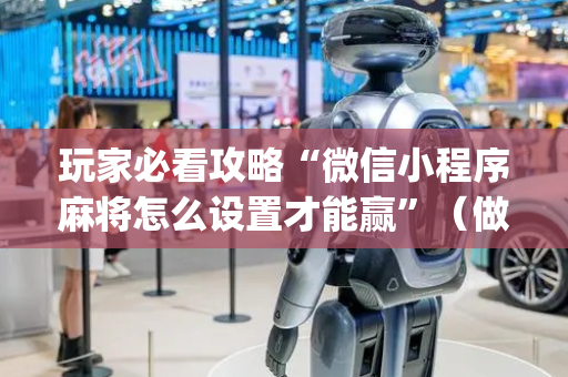 玩家必看攻略“微信小程序麻将怎么设置才能赢”（做弊器软件下载)