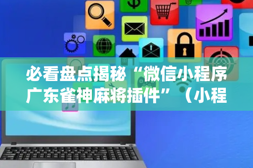 必看盘点揭秘“微信小程序广东雀神麻将插件”（小程序必赢神器)