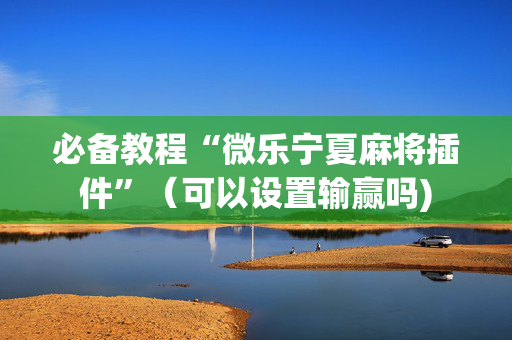必备教程“微乐宁夏麻将插件”（可以设置输赢吗)