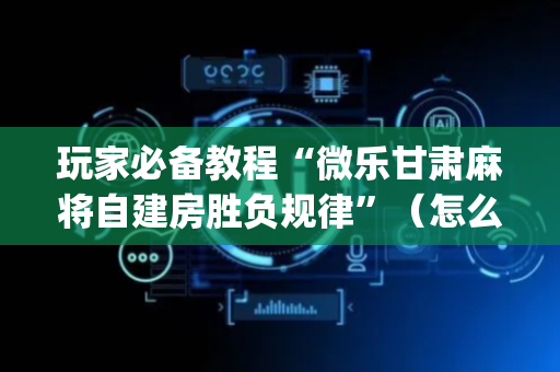 玩家必备教程“微乐甘肃麻将自建房胜负规律”（怎么控制输赢)
