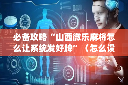 必备攻略“山西微乐麻将怎么让系统发好牌”（怎么设置能有好牌)