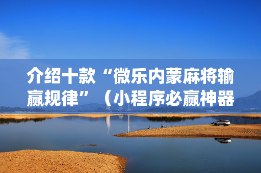 介绍十款“微乐内蒙麻将输赢规律”（小程序必赢神器)