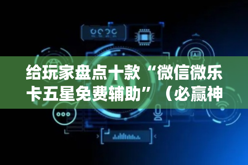 给玩家盘点十款“微信微乐卡五星免费辅助”（必赢神器辅助器)