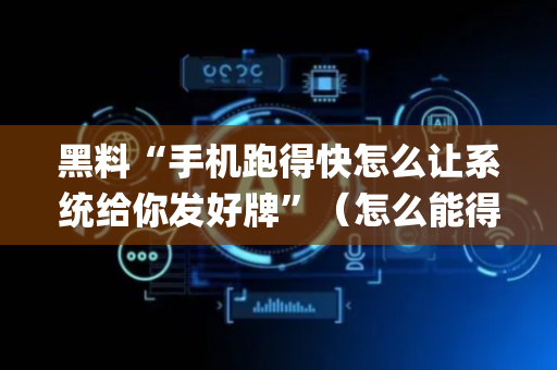 黑料“手机跑得快怎么让系统给你发好牌”（怎么能得到好牌)