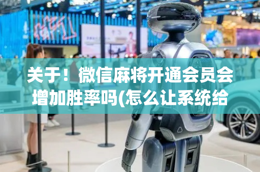 关于！微信麻将开通会员会增加胜率吗(怎么让系统给好牌)