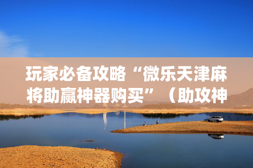 玩家必备攻略“微乐天津麻将助赢神器购买”（助攻神器)