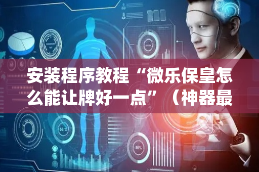 安装程序教程“微乐保皇怎么能让牌好一点”（神器最新免费)