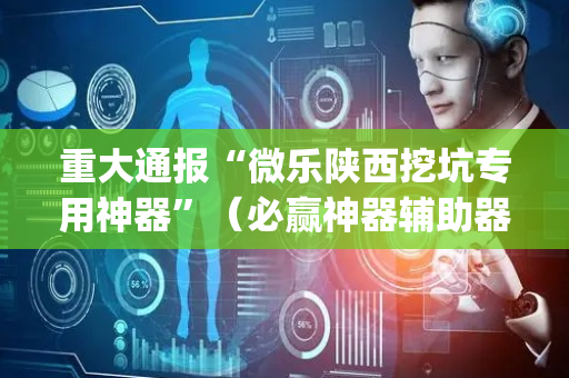 重大通报“微乐陕西挖坑专用神器”（必赢神器辅助器)