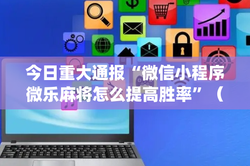 今日重大通报“微信小程序微乐麻将怎么提高胜率”（开挂神器下载)