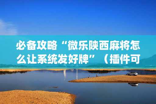 必备攻略“微乐陕西麻将怎么让系统发好牌”（插件可信吗)