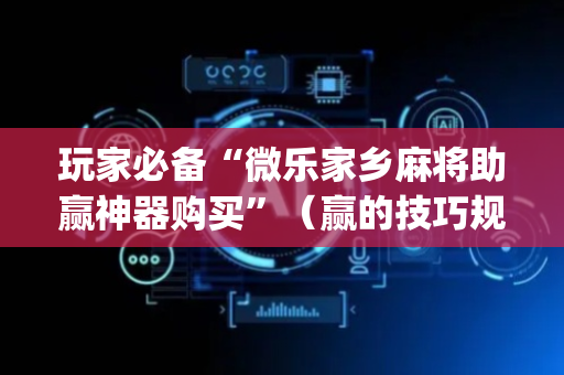 玩家必备“微乐家乡麻将助赢神器购买”（赢的技巧规律)