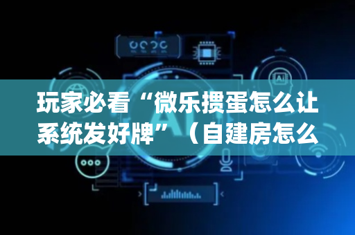 玩家必看“微乐掼蛋怎么让系统发好牌”（自建房怎么赢)