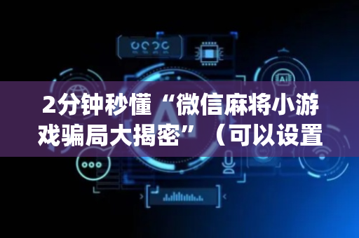 2分钟秒懂“微信麻将小游戏骗局大揭密”（可以设置输赢吗)