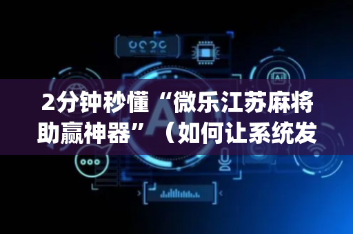 2分钟秒懂“微乐江苏麻将助赢神器”（如何让系统发好牌)