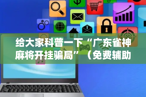 给大家科普一下“广东雀神麻将开挂骗局”（免费辅助)