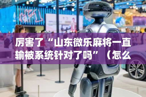 厉害了“山东微乐麻将一直输被系统针对了吗”（怎么增加胜率)