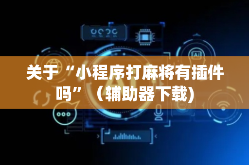 关于“小程序打麻将有插件吗”（辅助器下载)