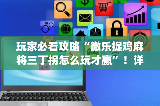 玩家必看攻略“微乐捉鸡麻将三丁拐怎么玩才赢”！详细开挂教程（确实真的有挂)-抖音