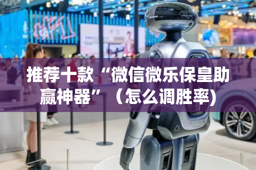 推荐十款“微信微乐保皇助赢神器”（怎么调胜率)