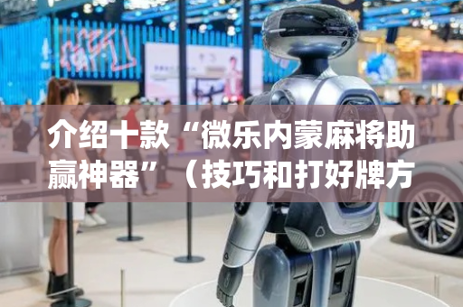 介绍十款“微乐内蒙麻将助赢神器”（技巧和打好牌方法)