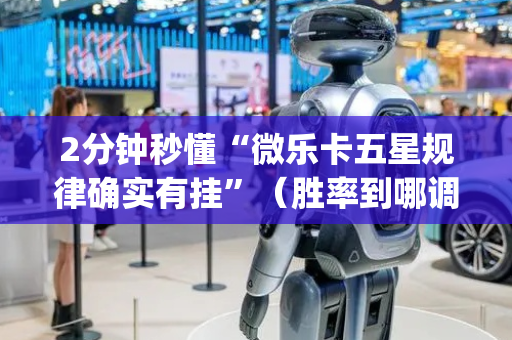 2分钟秒懂“微乐卡五星规律确实有挂”（胜率到哪调)