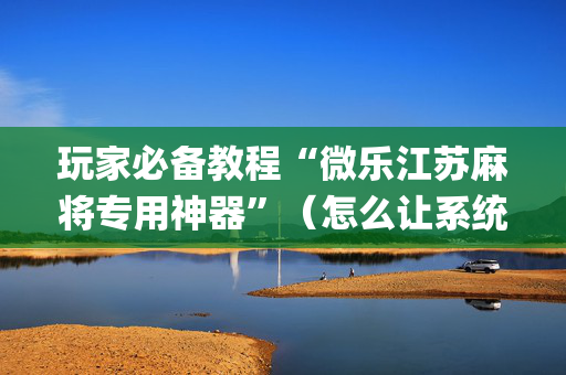 玩家必备教程“微乐江苏麻将专用神器”（怎么让系统给你发好牌)