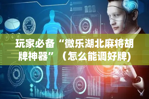 玩家必备“微乐湖北麻将胡牌神器”（怎么能调好牌)