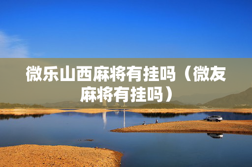微乐山西麻将有挂吗（微友麻将有挂吗）