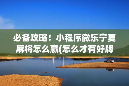 必备攻略！小程序微乐宁夏麻将怎么赢(怎么才有好牌)