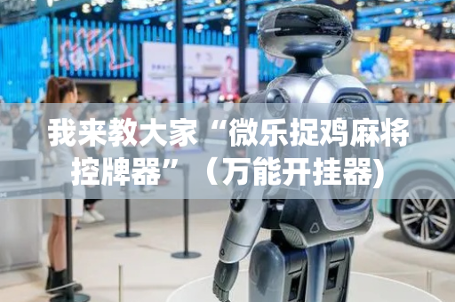 我来教大家“微乐捉鸡麻将控牌器”（万能开挂器)