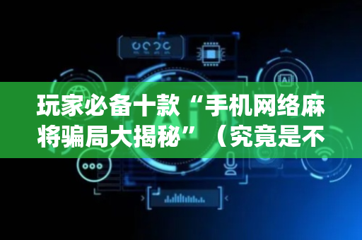玩家必备十款“手机网络麻将骗局大揭秘”（究竟是不是有挂)