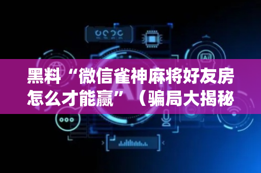 黑料“微信雀神麻将好友房怎么才能赢”（骗局大揭秘)
