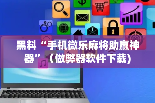 黑料“手机微乐麻将助赢神器”（做弊器软件下载)
