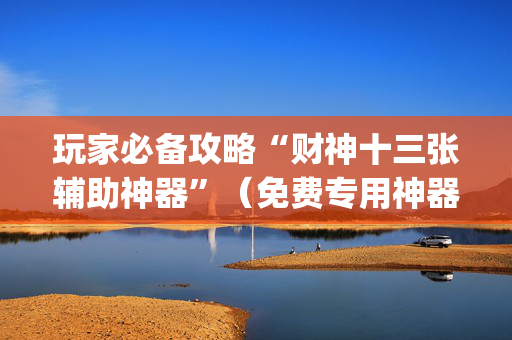 玩家必备攻略“财神十三张辅助神器”（免费专用神器)