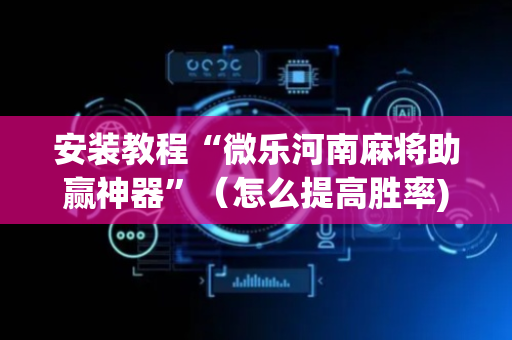 安装教程“微乐河南麻将助赢神器”（怎么提高胜率)