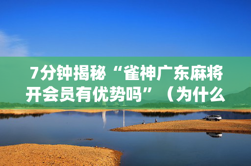 7分钟揭秘“雀神广东麻将开会员有优势吗”（为什么有人一直赢)