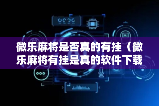 微乐麻将是否真的有挂（微乐麻将有挂是真的软件下载）