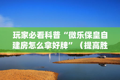 玩家必看科普“微乐保皇自建房怎么拿好牌”（提高胜率技巧)
