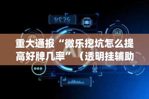 重大通报“微乐挖坑怎么提高好牌几率”（透明挂辅助器)