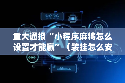 重大通报“小程序麻将怎么设置才能赢”（装挂怎么安装)