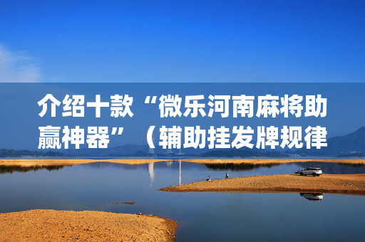 介绍十款“微乐河南麻将助赢神器”（辅助挂发牌规律)